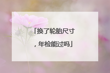 换了轮胎尺寸，年检能过吗