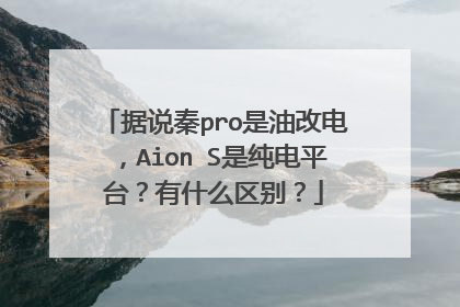 据说秦pro是油改电，Aion S是纯电平台？有什么区别？