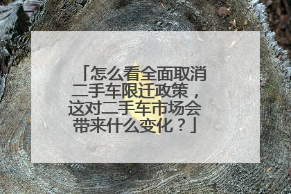 怎么看全面取消二手车限迁政策，这对二手车市场会带来什么变化？