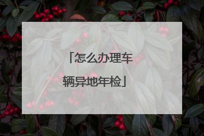 怎么办理车辆异地年检