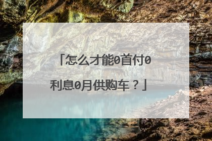 怎么才能0首付0利息0月供购车？