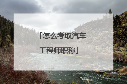 怎么考取汽车工程师职称