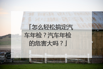 怎么轻松搞定汽车年检？汽车年检的危害大吗？