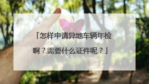 怎样申请异地车辆年检啊？需要什么证件呢？