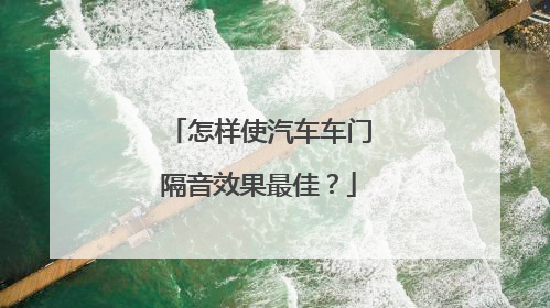 怎样使汽车车门隔音效果最佳？