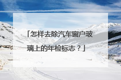 怎样去除汽车窗户玻璃上的年检标志？