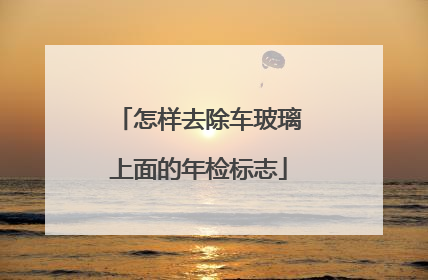 怎样去除车玻璃上面的年检标志