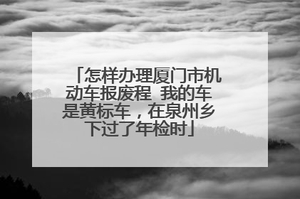 怎样办理厦门市机动车报废程 我的车是黄标车，在泉州乡下过了年检时