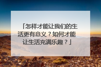 怎样才能让我们的生活更有意义？如何才能让生活充满乐趣？