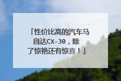 性价比高的汽车马自达CX-30，除了惊艳还有惊喜！