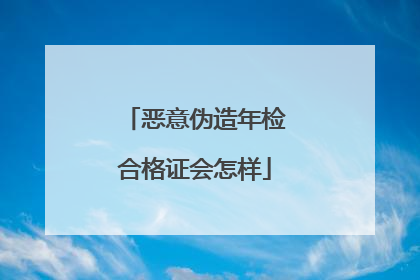 恶意伪造年检合格证会怎样