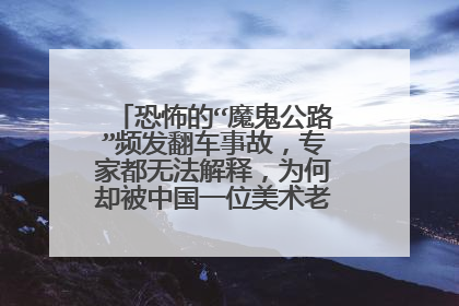恐怖的“魔鬼公路”频发翻车事故，专家都无法解释，为何却被中国一位美术老师一语道破？