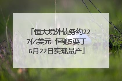恒大境外债务约227亿美元 恒驰5要于6月22日实现量产