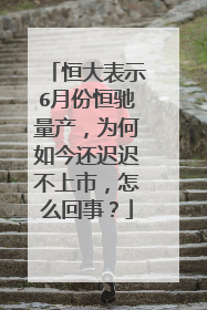 恒大表示6月份恒驰量产，为何如今还迟迟不上市，怎么回事？