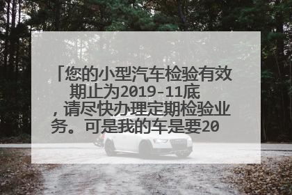 您的小型汽车检验有效期止为2019-11底，请尽快办理定期检验业务。可是我的车是要2020年检的？