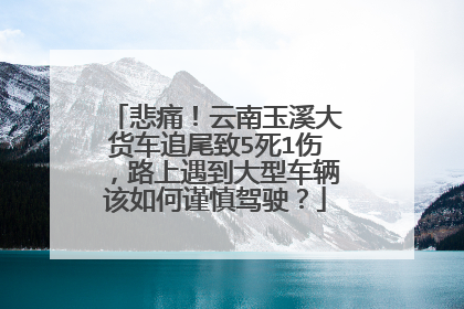 悲痛！云南玉溪大货车追尾致5死1伤，路上遇到大型车辆该如何谨慎驾驶？