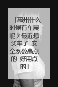 惠州什么时候有车展呢？最近想买车了 安全系数高点的 好用点的