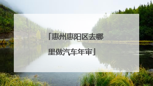 惠州惠阳区去哪里做汽车年审