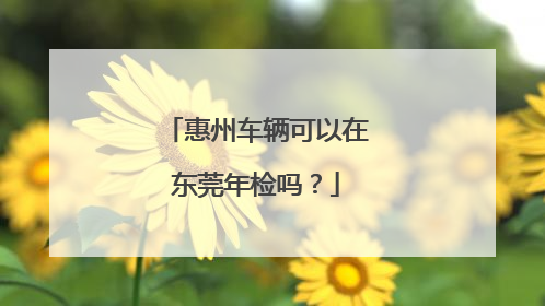 惠州车辆可以在东莞年检吗？