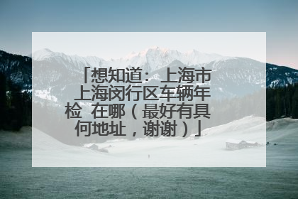 想知道: 上海市 上海闵行区车辆年检 在哪（最好有具何地址，谢谢）