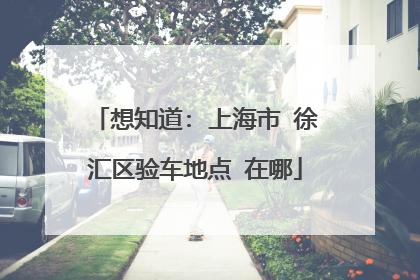 想知道: 上海市 徐汇区验车地点 在哪