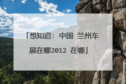 想知道: 中国 兰州车展在哪2012 在哪