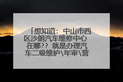 想知道: 中山市西区沙朗汽车维修中心 在哪?? 就是办理汽车二级维护\年审\营运证相关业务的地方.....请指教