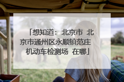 想知道: 北京市 北京市通州区永顺镇范庄 机动车检测场 在哪