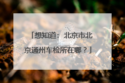 想知道: 北京市北京通州车检所在哪？