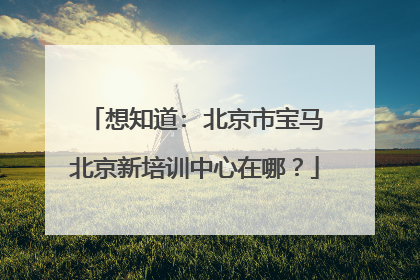 想知道: 北京市宝马北京新培训中心在哪？