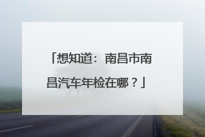 想知道: 南昌市南昌汽车年检在哪？