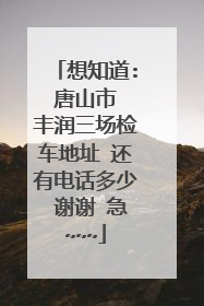 想知道: 唐山市 丰润三场检车地址 还有电话多少 谢谢 急~~~