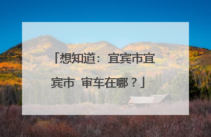想知道: 宜宾市宜宾市 审车在哪？