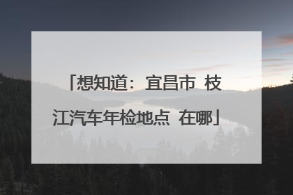 想知道: 宜昌市 枝江汽车年检地点 在哪