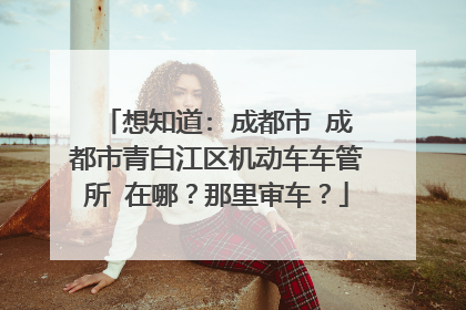 想知道: 成都市 成都市青白江区机动车车管所 在哪？那里审车？