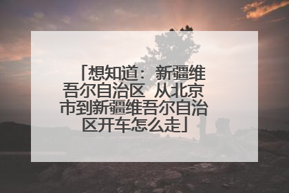 想知道: 新疆维吾尔自治区 从北京市到新疆维吾尔自治区开车怎么走