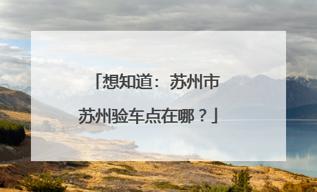 想知道: 苏州市苏州验车点在哪？