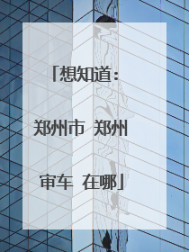 想知道: 郑州市 郑州审车 在哪