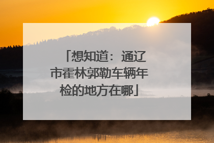 想知道: 通辽市霍林郭勒车辆年检的地方在哪