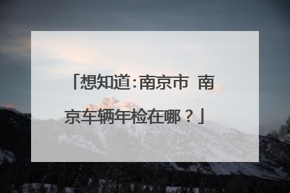 想知道:南京市 南京车辆年检在哪？