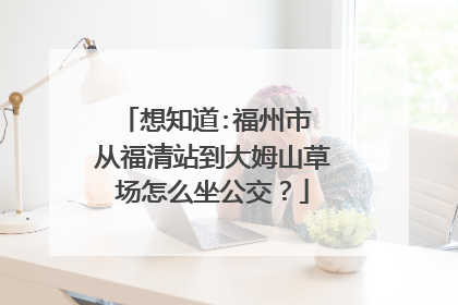 想知道:福州市 从福清站到大姆山草场怎么坐公交？