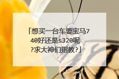 想买一台车要宝马740好还是s320呢?求大神们指教?