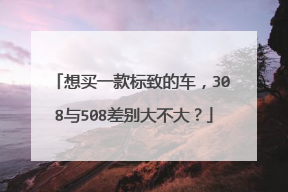 想买一款标致的车，308与508差别大不大？