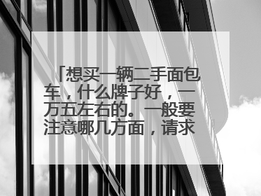 想买一辆二手面包车，什么牌子好，一万五左右的。一般要注意哪几方面，请求专家指点