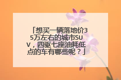 想买一辆落地价35万左右的城市SUV，四驱七座油耗低点的车有哪些呢？