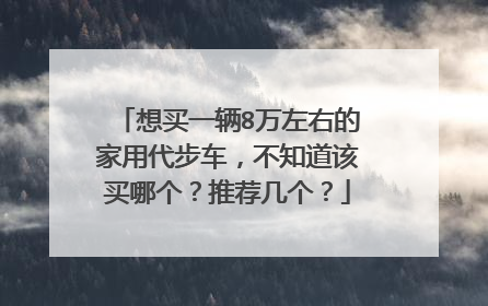 想买一辆8万左右的家用代步车，不知道该买哪个？推荐几个？