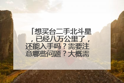 想买台二手北斗星，已经八万公里了，还能入手吗？需要注意哪些问题？大概需要多少钱？