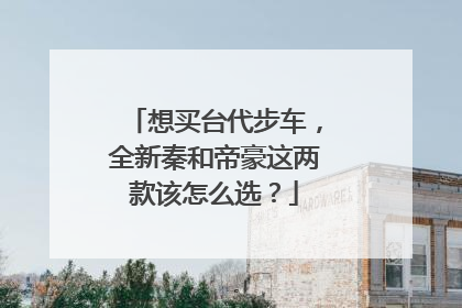 想买台代步车，全新秦和帝豪这两款该怎么选？