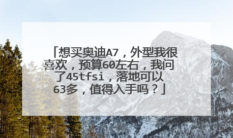 想买奥迪A7，外型我很喜欢，预算60左右，我问了45tfsi，落地可以63多，值得入手吗？