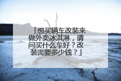 想买辆车改装来做外卖冰淇淋，请问买什么车好？改装需要多少钱？